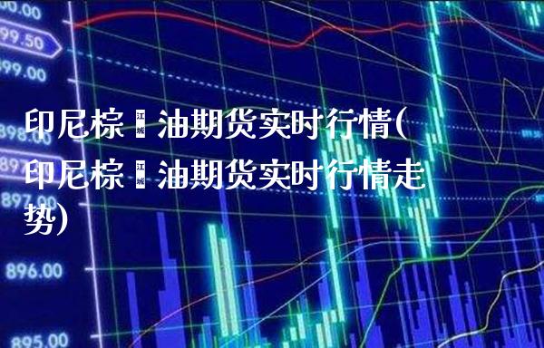 印尼棕榈油期货实时行情(印尼棕榈油期货实时行情走势)_https://www.gzbbqc.com_德指期货_第1张
