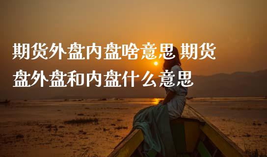 期货外盘内盘啥意思 期货盘外盘和内盘什么意思_https://www.gzbbqc.com_期货知识_第1张