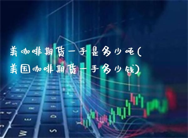 美咖啡期货一手是多少吨(美国咖啡期货一手多少钱)_https://www.gzbbqc.com_原油期货_第1张