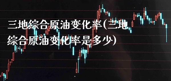 三地综合原油变化率(三地综合原油变化率是多少)_https://www.gzbbqc.com_恒指期货_第1张