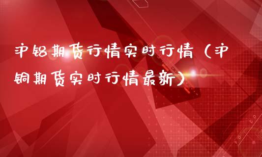沪铝期货行情实时行情（沪铜期货实时行情最新）_https://www.gnhpgy.com_恒指期货_第1张