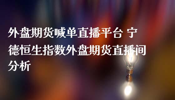 外盘期货喊单直播平台 宁德恒生指数外盘期货直播间分析_https://www.gnhpgy.com_纳指期货_第1张