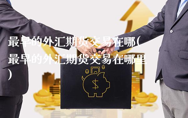 最早的外汇期货交易在哪(最早的外汇期货交易在哪里)_https://www.gzbbqc.com_期货知识_第1张
