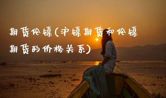 期货伦镍(沪镍期货和伦镍期货的价格关系)_https://www.gzbbqc.com_黄金期货_第1张