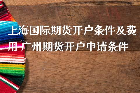 上海国际期货开户条件及费用 广州期货开户申请条件_https://www.gnhpgy.com_道指期货_第1张