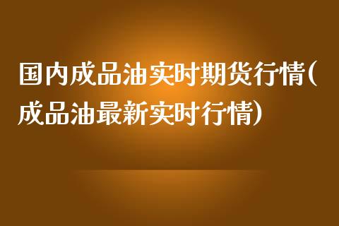 国内成品油实时期货行情(成品油最新实时行情)_https://www.gzbbqc.com_原油期货_第1张