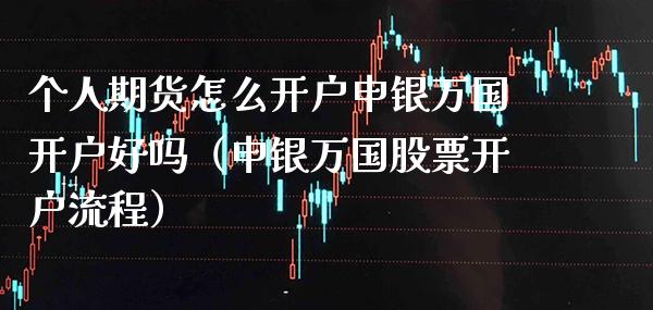 个人期货怎么开户申银万国开户好吗（申银万国股票开户流程）_https://www.gzbbqc.com_原油期货_第1张