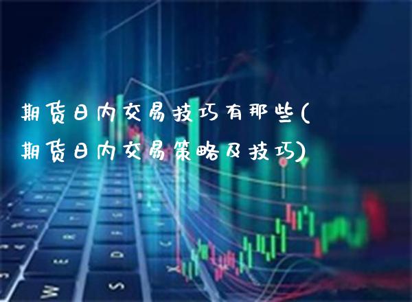 期货日内交易技巧有那些(期货日内交易策略及技巧)_https://www.gzbbqc.com_期货知识_第1张