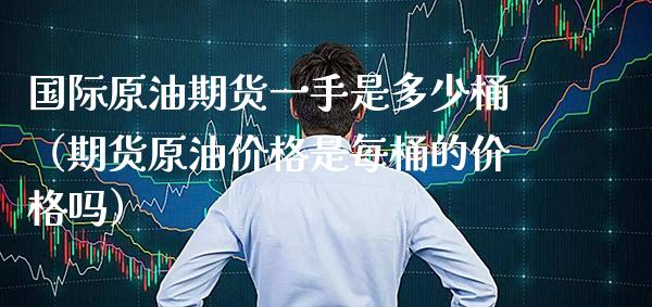 国际原油期货一手是多少桶（期货原油价格是每桶的价格吗）_https://www.gzbbqc.com_道指期货_第1张