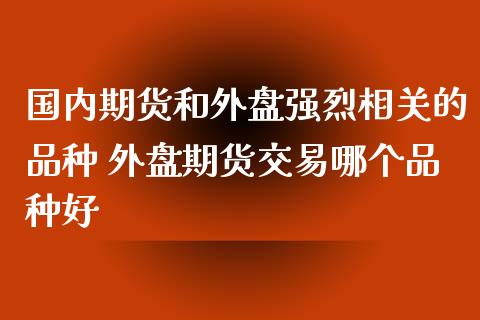 国内期货和外盘强烈相关的品种 外盘期货交易哪个品种好_https://www.gnhpgy.com_恒指期货_第1张