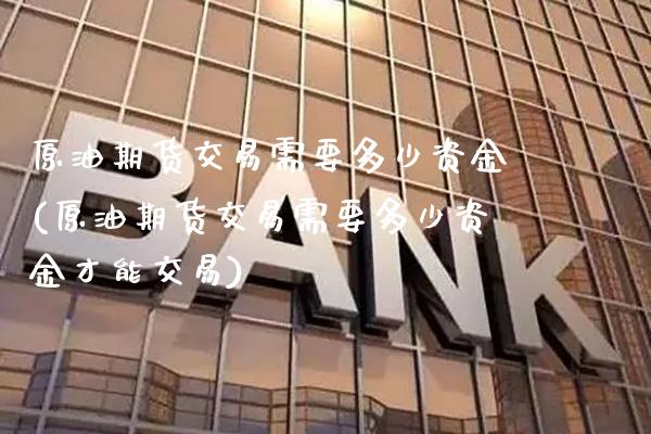 原油期货交易需要多少资金(原油期货交易需要多少资金才能交易)_https://www.gzbbqc.com_恒指期货_第1张