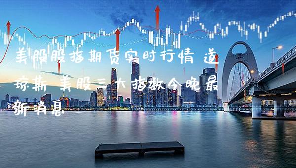 美股股指期货实时行情 道琼斯 美股三大指数今晚最新消息_https://www.gnhpgy.com_黄金期货_第1张