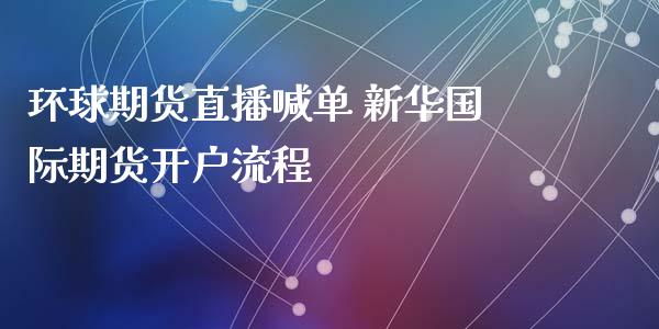 环球期货直播喊单 新际期货开户流程_https://www.gnhpgy.com_原油期货_第1张