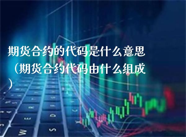 期货合约的代码是什么意思（期货合约代码由什么组成）_https://www.gzbbqc.com_纳指期货_第1张