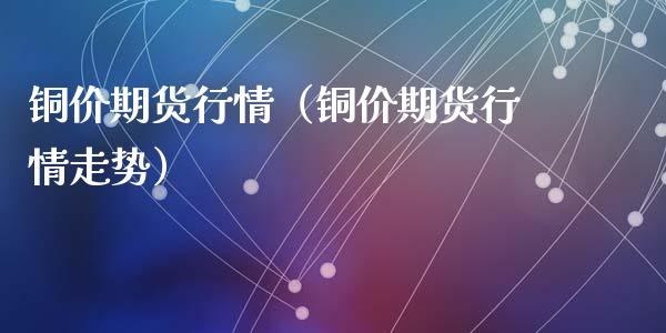 铜价期货行情（铜价期货行情走势）_https://www.gzbbqc.com_原油期货_第1张
