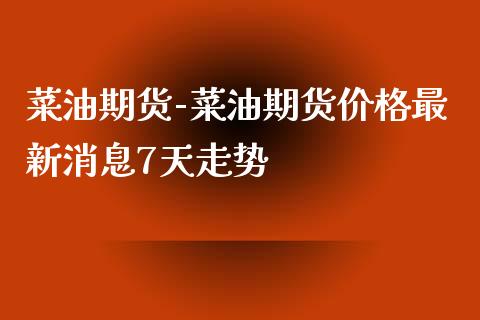 菜油期货-菜油期货价格最新消息7天走势_https://www.gnhpgy.com_黄金期货_第1张
