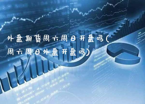 外盘期货周六周日开盘吗(周六周日外盘开盘吗)_https://www.gzbbqc.com_股指期货_第1张