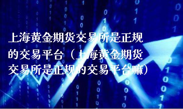 上海黄金期货交易所是正规的交易平台（上海黄金期货交易所是正规的交易平台嘛）_https://www.gzbbqc.com_纳指期货_第1张
