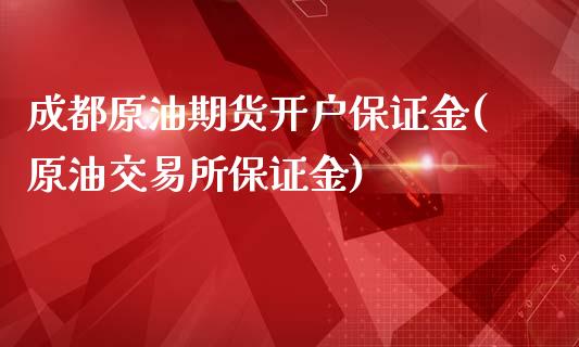 成都原油期货开户保证金(原油交易所保证金)_https://www.gzbbqc.com_股指期货_第1张