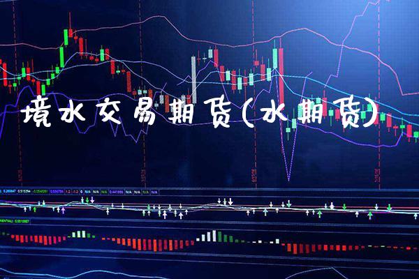 境水交易期货(水期货)_https://www.gzbbqc.com_原油期货_第1张