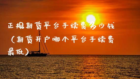 正规期货平台手续费多少钱（期货开户哪个平台手续费最低）_https://www.gzbbqc.com_黄金期货_第1张