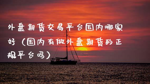 外盘期货交易平台国内哪家好（国内有做外盘期货的正规平台吗）_https://www.gnhpgy.com_纳指期货_第1张