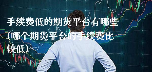 手续费低的期货平台有哪些(哪个期货平台的手续费比较低)_https://www.gzbbqc.com_股指期货_第1张