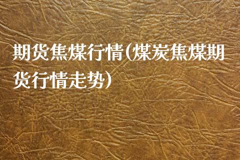 期货焦煤行情(煤炭焦煤期货行情走势)_https://www.gzbbqc.com_期货知识_第1张