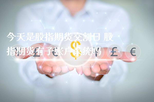 今天是股指期货交割日 股指期货有子账户系统吗_https://www.gzbbqc.com_股指期货_第1张