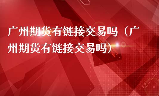 广州期货有链接交易吗（广州期货有链接交易吗）_https://www.gzbbqc.com_股指期货_第1张