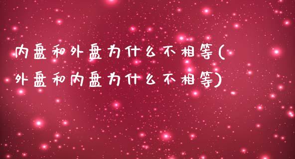 内盘和外盘为什么不相等(外盘和内盘为什么不相等)_https://www.gzbbqc.com_期货知识_第1张