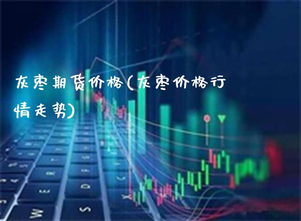 灰枣期货价格(灰枣价格行情走势)_https://www.gzbbqc.com_股指期货_第1张