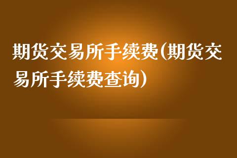 期货交易所手续费(期货交易所手续费查询)_https://www.gzbbqc.com_德指期货_第1张
