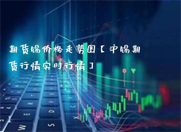 期货锡价格走势图【沪锡期货行情实时行情】_https://www.gzbbqc.com_德指期货_第1张