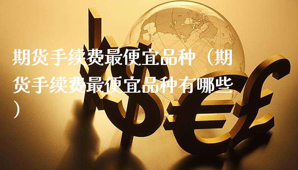 期货手续费最便宜品种（期货手续费最便宜品种有哪些）_https://www.gzbbqc.com_原油期货_第1张