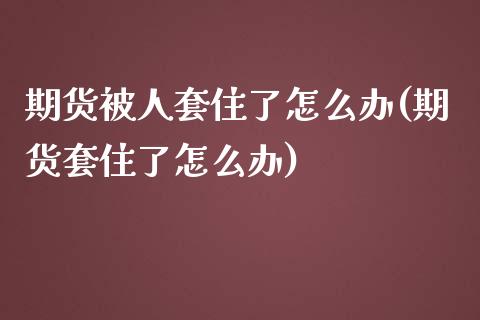 期货被人套住了怎么办(期货套住了怎么办)_https://www.gzbbqc.com_德指期货_第1张