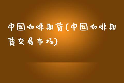 中国咖啡期货(中国咖啡期货交易市场)_https://www.gzbbqc.com_德指期货_第1张