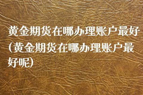 黄金期货在哪办理账户最好(黄金期货在哪办理账户最好呢)_https://www.gzbbqc.com_纳指期货_第1张