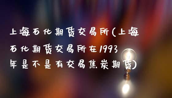 上海石化期货交易所(上海石化期货交易所在1993年是不是有交易焦炭期货)_https://www.gzbbqc.com_股指期货_第1张