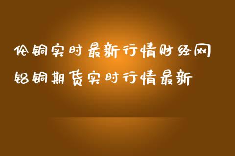 伦铜实时最新行情财经网 铝铜期货实时行情最新_https://www.gnhpgy.com_黄金期货_第1张