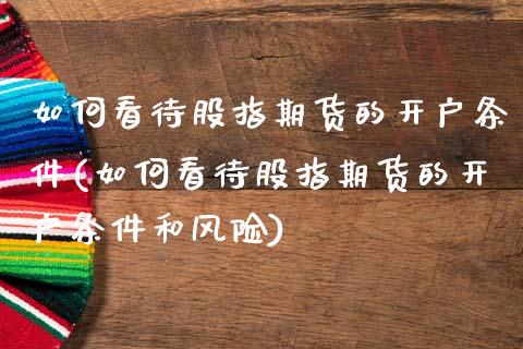 如何看待股指期货的开户条件(如何看待股指期货的开户条件和风险)_https://www.gzbbqc.com_道指期货_第1张