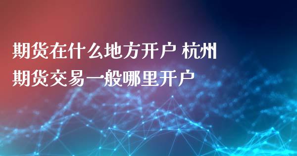 期货在什么地方开户 杭州期货交易一般哪里开户_https://www.gzbbqc.com_纳指期货_第1张