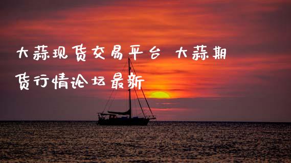 大蒜现货交易平台 大蒜期货行情最新_https://www.gnhpgy.com_期货知识_第1张