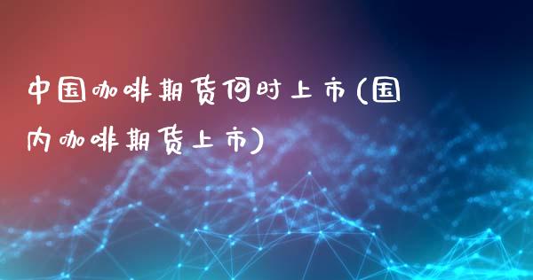 中国咖啡期货何时上市(国内咖啡期货上市)_https://www.gzbbqc.com_恒指期货_第1张