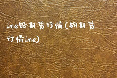 lme铅期货行情(铜期货行情lme)_https://www.gzbbqc.com_股指期货_第1张