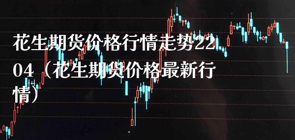 花生期货价格行情走势2204（花生期货价格最新行情）_https://www.gzbbqc.com_纳指期货_第1张
