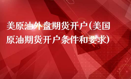 美原油外盘期货开户(美国原油期货开户条件和要求)_https://www.gzbbqc.com_股指期货_第1张