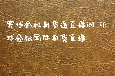 寰球金融期货通直播间 环球金融国际期货直播_https://www.gnhpgy.com_期货知识_第1张