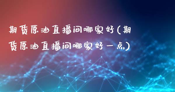 期货原油直播间哪家好(期货原油直播间哪家好一点)_https://www.gzbbqc.com_期货知识_第1张