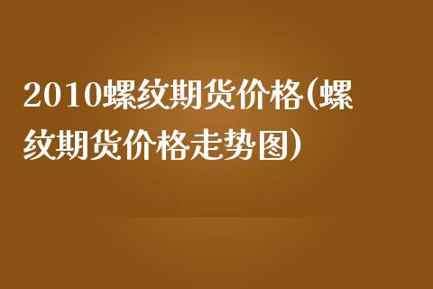 2010螺纹期货价格(螺纹期货价格走势图)_https://www.gzbbqc.com_股指期货_第1张